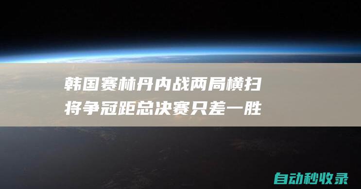 韩国赛林丹内战两局横扫将争冠距总决赛只差一胜|羽联