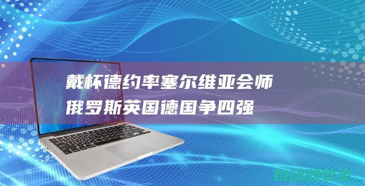 戴杯德约率塞尔维亚会师俄罗斯英国德国争四强|诺瓦克·德约科维奇|特松加|俄罗斯队