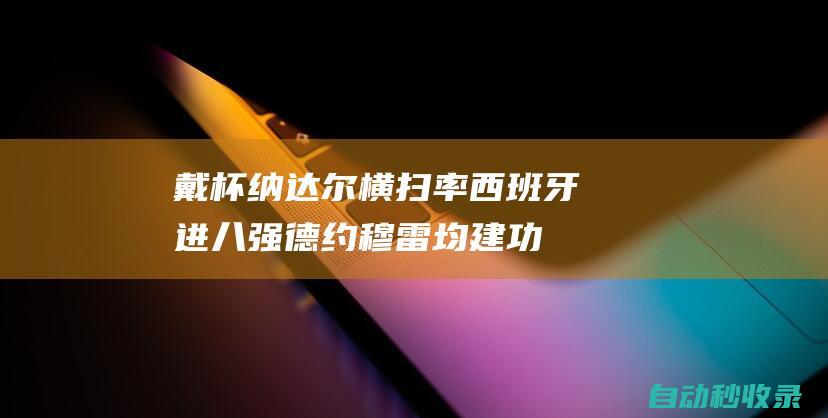 戴杯纳达尔横扫率西班牙进八强德约穆雷均建功|罗兰加洛斯之王|安迪·穆雷|诺瓦克·德约科维奇|丹尼尔·卡瓦哈尔