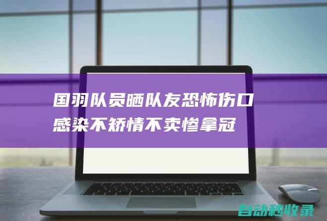 国羽队员晒队友恐怖伤口感染:不矫情不卖惨拿冠军|郑思维|黄雅琼|黄东萍