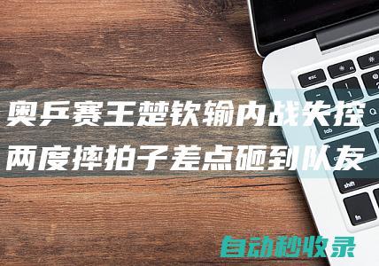 奥乒赛王楚钦输内战失控两度摔拍子差点砸到队友|赵子豪|顾玉婷|周雨|林高远