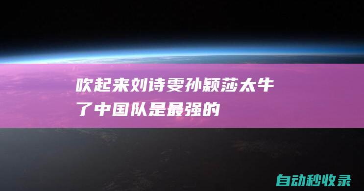 吹起来！刘诗雯：孙颖莎太牛了中国队是最强的|伊藤美诚|陈梦