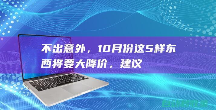 不出意外，10月份这5样东西将要大降价，建议千万不要提前购买|手机|网购|家电|大促销