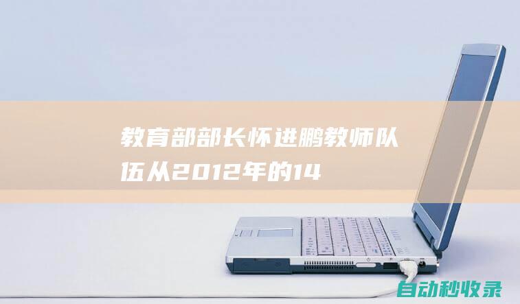 教育部部长怀进鹏：教师队伍从2012年的1462.9万人增长到去年底的1891.8万人|科学|高校