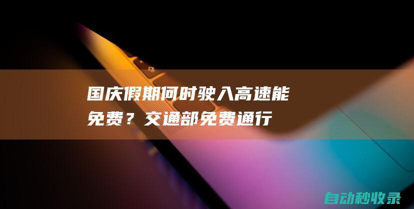 国庆假期何时驶入高速能免费？交通部：免费通行时段驶离均可|收费站|高速路|高速公路|临时交通