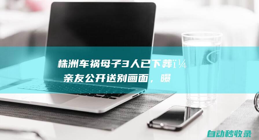 株洲车祸母子3人已下葬，亲友公开送别画面，曝妈妈怀里一边一个|大毛|葬礼|双胞胎