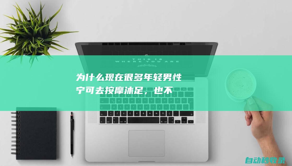 为什么现在很多年轻男性宁可去按摩、沐足，也不去努力找个女朋友|婚姻|心理健康|现代女性|亲密关系