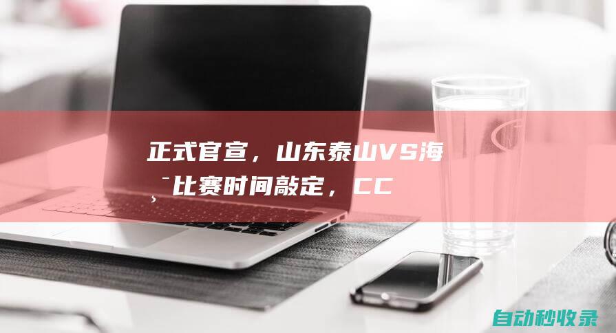 正式官宣，山东泰山VS海港比赛时间敲定，CCTV5直播，球迷欢呼|足协杯|上海德比|cctv5