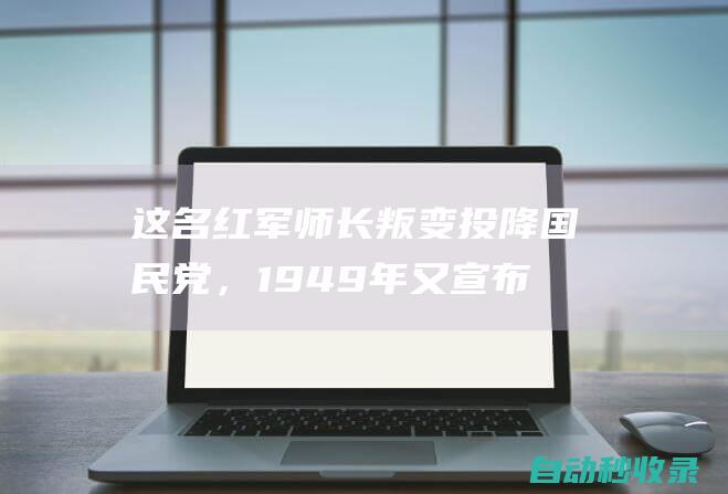 这名红军师长叛变投降国民党，1949年又宣布起义，最终下场如何？|所部