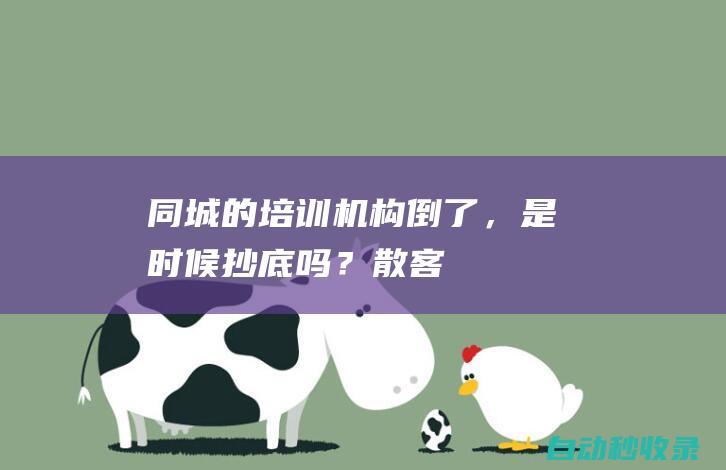 同城的培训机构倒了，是时候“抄底”吗？|散客