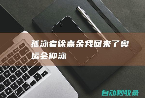 “孤泳者”徐嘉余：我回来了！|奥运会|仰泳|东京奥运会