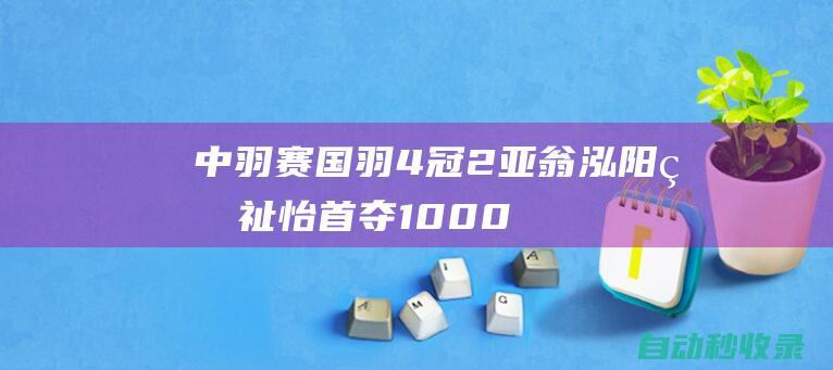 中羽赛国羽4冠2亚：翁泓阳王祉怡首夺1000冠军仅男双丢冠|中国羽毛球公开赛